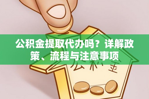 舟山新区公积金提取代办吗？详解政策、流程与注意事项