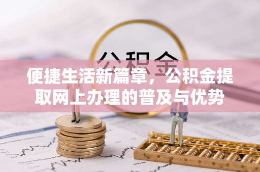 舟山新区便捷生活新篇章，公积金提取网上办理的普及与优势