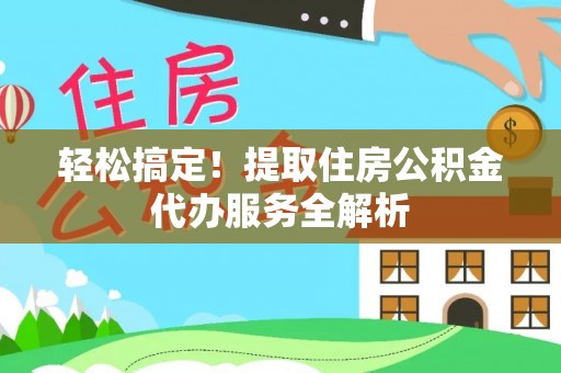 舟山新区轻松搞定！提取住房公积金代办服务全解析