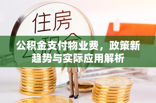 舟山新区公积金支付物业费，政策新趋势与实际应用解析