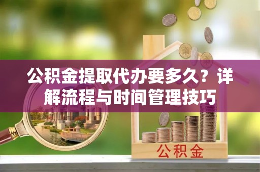 舟山新区公积金提取代办要多久？详解流程与时间管理技巧