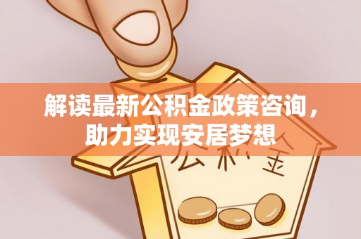 舟山新区解读最新公积金政策咨询，助力实现安居梦想