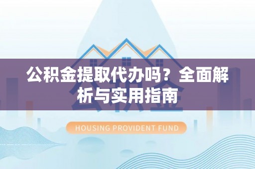 舟山新区公积金提取代办吗？全面解析与实用指南