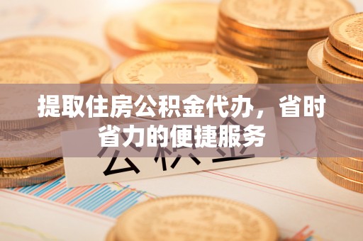 舟山新区提取住房公积金代办，省时省力的便捷服务
