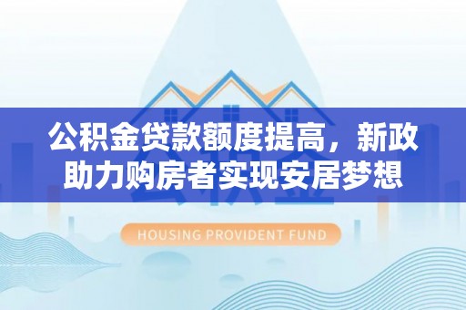 舟山新区公积金贷款额度提高，新政助力购房者实现安居梦想