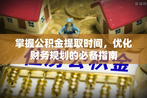 舟山新区掌握公积金提取时间，优化财务规划的必备指南