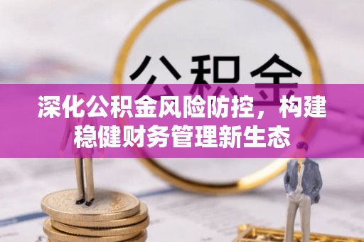 舟山新区深化公积金风险防控，构建稳健财务管理新生态