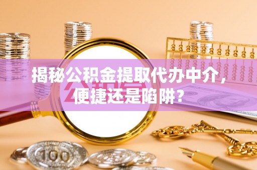 舟山新区揭秘公积金提取代办中介，便捷还是陷阱？
