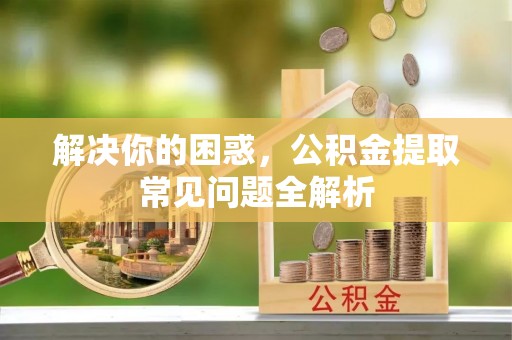 舟山新区解决你的困惑，公积金提取常见问题全解析