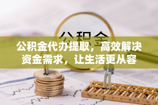 舟山新区公积金代办提取，高效解决资金需求，让生活更从容