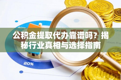 舟山新区公积金提取代办靠谱吗？揭秘行业真相与选择指南