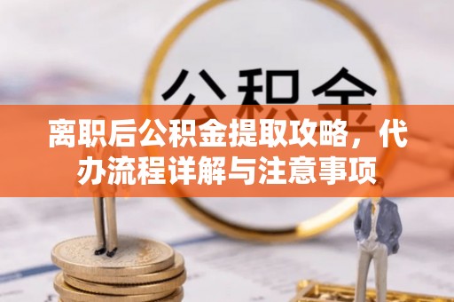 舟山新区离职后公积金提取攻略，代办流程详解与注意事项