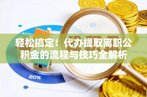 舟山新区轻松搞定！代办提取离职公积金的流程与技巧全解析