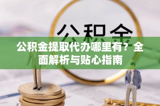 舟山新区公积金提取代办哪里有？全面解析与贴心指南