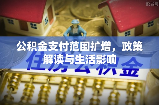 舟山新区公积金支付范围扩增，政策解读与生活影响