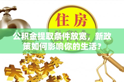 舟山新区公积金提取条件放宽，新政策如何影响你的生活？