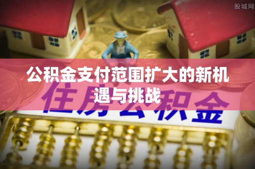 舟山新区公积金支付范围扩大的新机遇与挑战