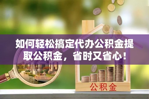 舟山新区如何轻松搞定代办公积金提取公积金，省时又省心！