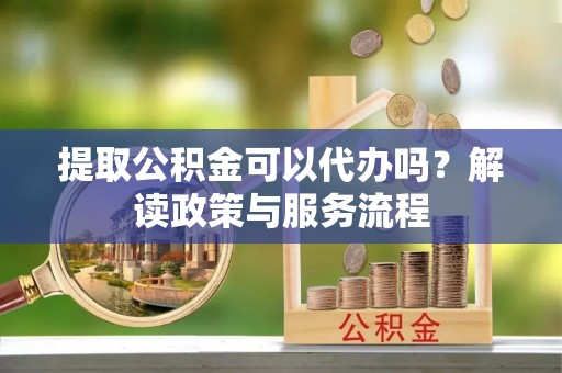 舟山新区提取公积金可以代办吗？解读政策与服务流程