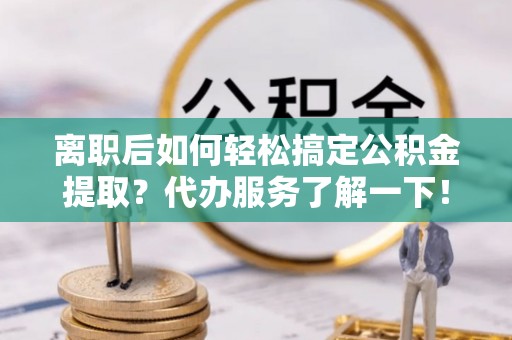舟山新区离职后如何轻松搞定公积金提取？代办服务了解一下！