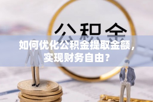 舟山新区如何优化公积金提取金额，实现财务自由？