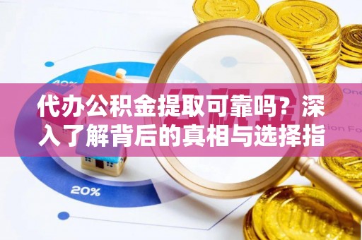 舟山新区代办公积金提取可靠吗？深入了解背后的真相与选择指南