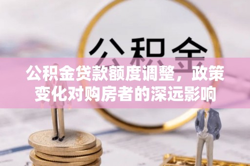 舟山新区公积金贷款额度调整，政策变化对购房者的深远影响