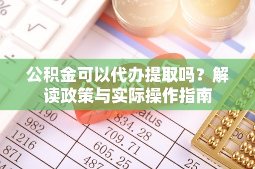 舟山新区公积金可以代办提取吗？解读政策与实际操作指南