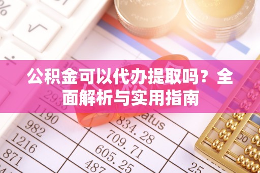 舟山新区公积金可以代办提取吗？全面解析与实用指南