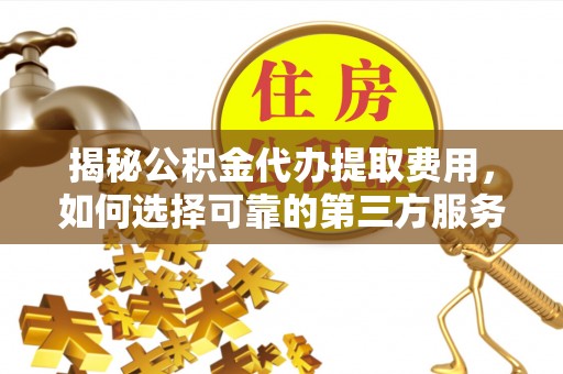 舟山新区揭秘公积金代办提取费用，如何选择可靠的第三方服务？
