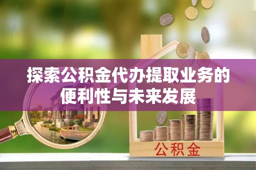 舟山新区探索公积金代办提取业务的便利性与未来发展