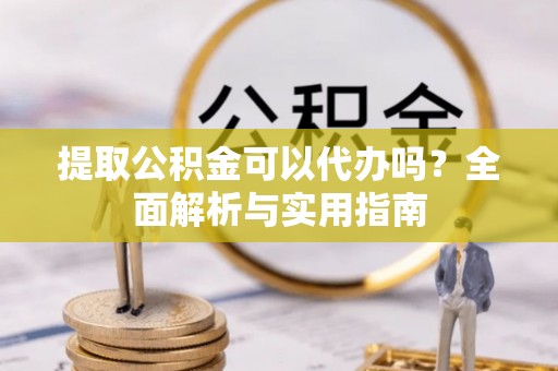 舟山新区提取公积金可以代办吗？全面解析与实用指南
