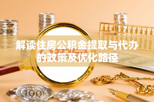 舟山新区解读住房公积金提取与代办的政策及优化路径