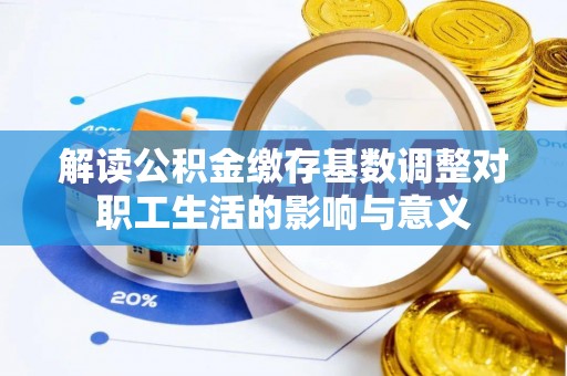 舟山新区解读公积金缴存基数调整对职工生活的影响与意义