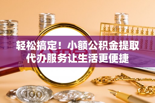 舟山新区轻松搞定！小额公积金提取代办服务让生活更便捷
