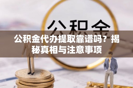 舟山新区公积金代办提取靠谱吗？揭秘真相与注意事项