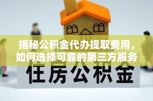 舟山新区揭秘公积金代办提取费用，如何选择可靠的第三方服务
