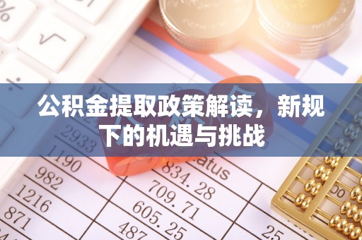 舟山新区公积金提取政策解读，新规下的机遇与挑战