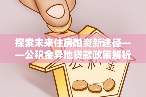舟山新区探索未来住房融资新途径——公积金异地贷款政策解析与实践