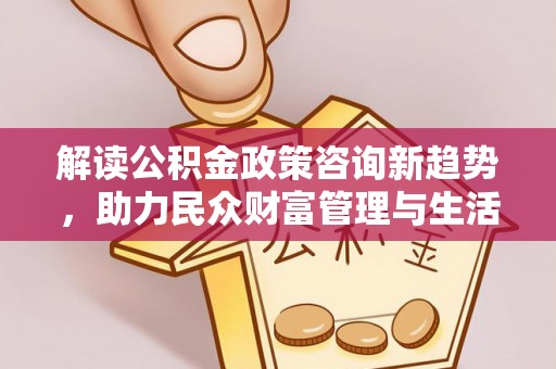 舟山新区解读公积金政策咨询新趋势，助力民众财富管理与生活规划