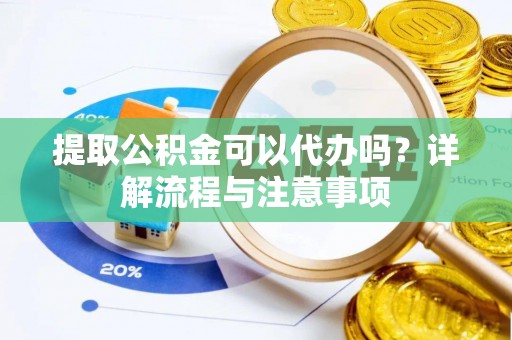 舟山新区提取公积金可以代办吗？详解流程与注意事项