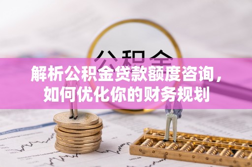 舟山新区解析公积金贷款额度咨询，如何优化你的财务规划