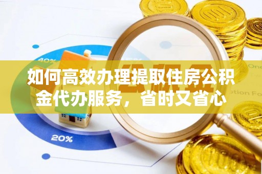 舟山新区如何高效办理提取住房公积金代办服务，省时又省心
