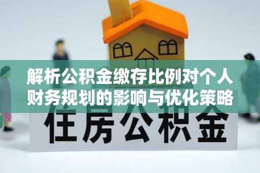 舟山新区解析公积金缴存比例对个人财务规划的影响与优化策略