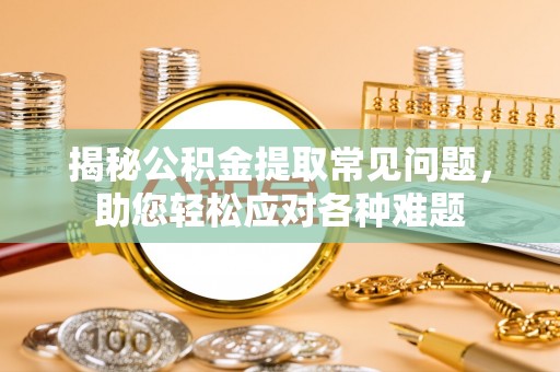 舟山新区揭秘公积金提取常见问题，助您轻松应对各种难题