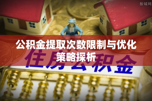 舟山新区公积金提取次数限制与优化策略探析