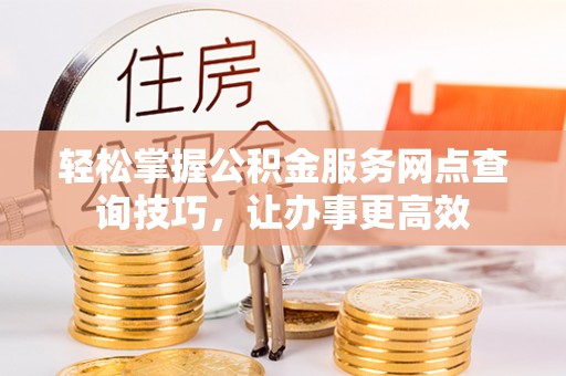 舟山新区轻松掌握公积金服务网点查询技巧，让办事更高效