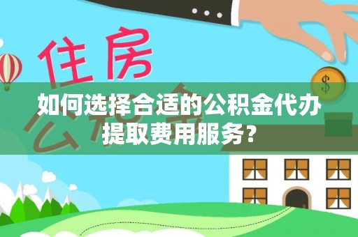 舟山新区如何选择合适的公积金代办提取费用服务？