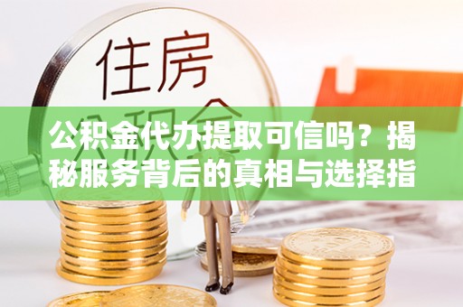 舟山新区公积金代办提取可信吗？揭秘服务背后的真相与选择指南