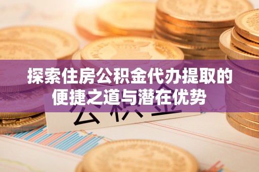 舟山新区探索住房公积金代办提取的便捷之道与潜在优势